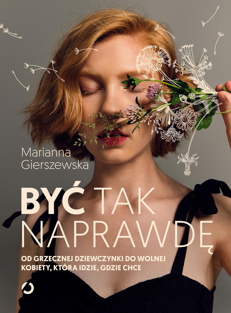 Być tak naprawdę. Od grzecznej dziewczynki do wolnej kobiety, która idzie, gdzie chce – Marianna Gierszewska